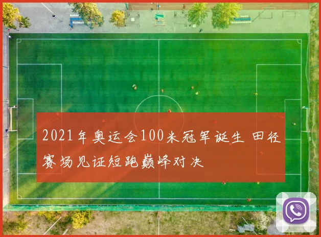 2021年奥运会100米冠军诞生 田径赛场见证短跑巅峰对决