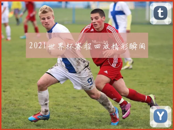 2021世界杯赛程回放精彩瞬间